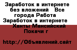 Заработок в интернете без вложений - Все города Работа » Заработок в интернете   . Ханты-Мансийский,Покачи г.